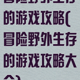 冒险野外生存的游戏攻略(冒险野外生存的游戏攻略大全)