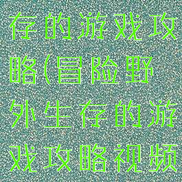 冒险野外生存的游戏攻略(冒险野外生存的游戏攻略视频)