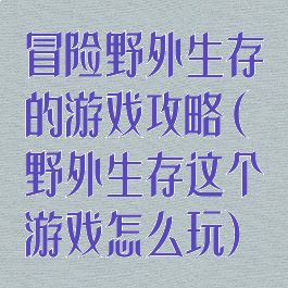 冒险野外生存的游戏攻略(野外生存这个游戏怎么玩)