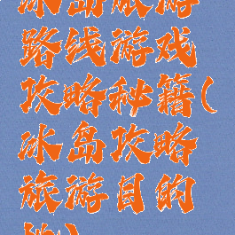 冰岛旅游路线游戏攻略秘籍(冰岛攻略旅游目的地)