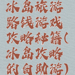 冰岛旅游路线游戏攻略秘籍(冰岛攻略的自助游)