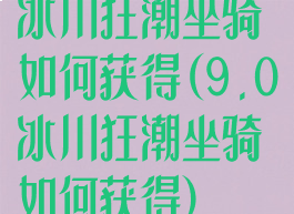 冰川狂潮坐骑如何获得(9.0冰川狂潮坐骑如何获得)
