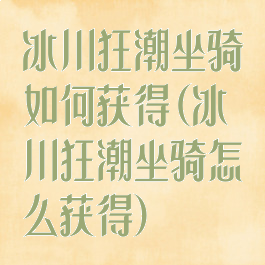 冰川狂潮坐骑如何获得(冰川狂潮坐骑怎么获得)