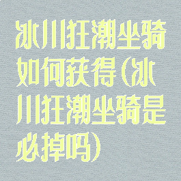 冰川狂潮坐骑如何获得(冰川狂潮坐骑是必掉吗)