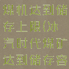 冰汽时代采煤机达到储存上限(冰汽时代煤矿达到储存容量上限)