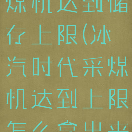 冰汽时代采煤机达到储存上限(冰汽时代采煤机达到上限怎么拿出来)