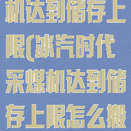 冰汽时代采煤机达到储存上限(冰汽时代采煤机达到储存上限怎么搬运)
