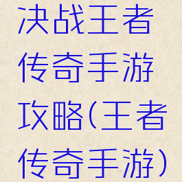决战王者传奇手游攻略(王者传奇手游)