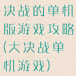决战的单机版游戏攻略(大决战单机游戏)