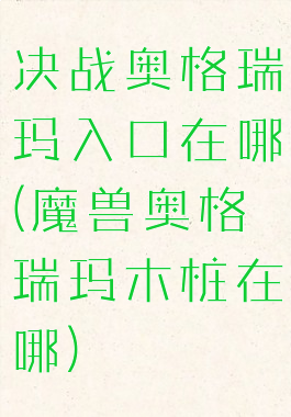 决战奥格瑞玛入口在哪(魔兽奥格瑞玛木桩在哪)