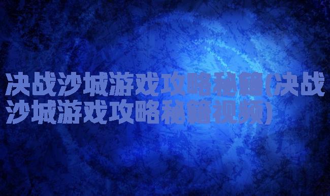 决战沙城游戏攻略秘籍(决战沙城游戏攻略秘籍视频)