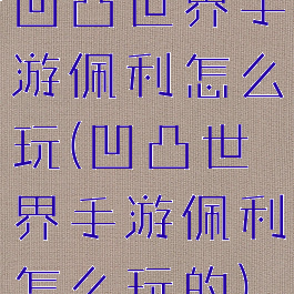 凹凸世界手游佩利怎么玩(凹凸世界手游佩利怎么玩的)