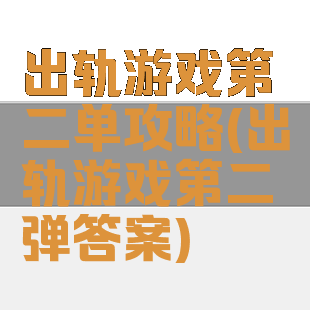 出轨游戏第二单攻略(出轨游戏第二弹答案)