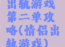 出轨游戏第二单攻略(情侣出轨游戏)