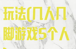 几人几脚游戏玩法(几人几脚游戏5个人)