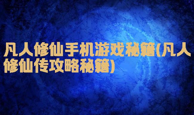 凡人修仙手机游戏秘籍(凡人修仙传攻略秘籍)