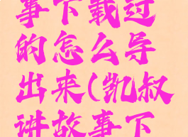 凯叔讲故事下载过的怎么导出来(凯叔讲故事下载的文件)