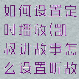 凯叔讲故事如何设置定时播放(凯叔讲故事怎么设置听故事时间)
