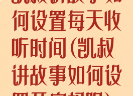 凯叔讲故事如何设置每天收听时间(凯叔讲故事如何设置开启权限)