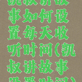 凯叔讲故事如何设置每天收听时间(凯叔讲故事设置时间)