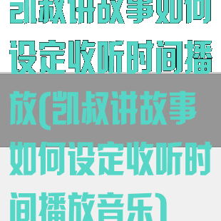 凯叔讲故事如何设定收听时间播放(凯叔讲故事如何设定收听时间播放音乐)