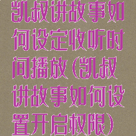 凯叔讲故事如何设定收听时间播放(凯叔讲故事如何设置开启权限)