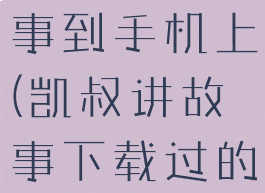 凯叔讲故事怎么下载故事到手机上(凯叔讲故事下载过的怎么导出来)