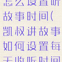 凯叔讲故事怎么设置听故事时间(凯叔讲故事如何设置每天收听时间)
