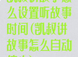 凯叔讲故事怎么设置听故事时间(凯叔讲故事怎么自动停止)