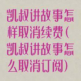 凯叔讲故事怎样取消续费(凯叔讲故事怎么取消订阅)