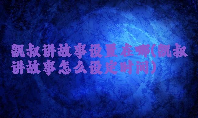 凯叔讲故事设置在哪(凯叔讲故事怎么设定时间)