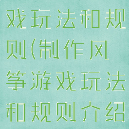 制作风筝游戏玩法和规则(制作风筝游戏玩法和规则介绍)