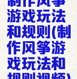 制作风筝游戏玩法和规则(制作风筝游戏玩法和规则视频)