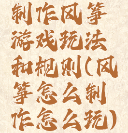 制作风筝游戏玩法和规则(风筝怎么制作怎么玩)