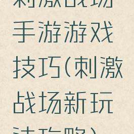 刺激战场手游游戏技巧(刺激战场新玩法攻略)