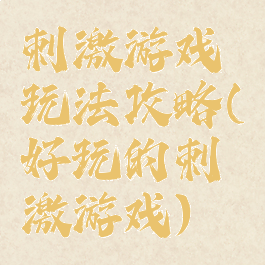 刺激游戏玩法攻略(好玩的刺激游戏)