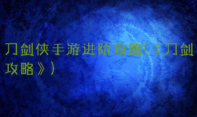 刀剑侠手游进阶攻略(《刀剑攻略》)