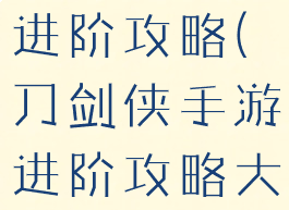 刀剑侠手游进阶攻略(刀剑侠手游进阶攻略大全)