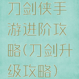 刀剑侠手游进阶攻略(刀剑升级攻略)