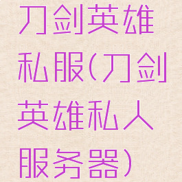 刀剑英雄私服(刀剑英雄私人服务器)