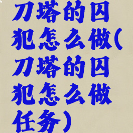 刀塔的囚犯怎么做(刀塔的囚犯怎么做任务)
