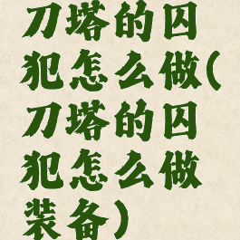 刀塔的囚犯怎么做(刀塔的囚犯怎么做装备)