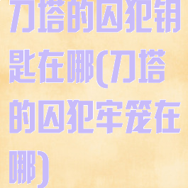 刀塔的囚犯钥匙在哪(刀塔的囚犯牢笼在哪)