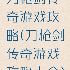 刀枪剑传奇游戏攻略(刀枪剑传奇游戏攻略大全)