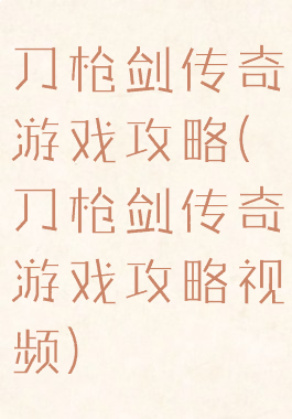 刀枪剑传奇游戏攻略(刀枪剑传奇游戏攻略视频)