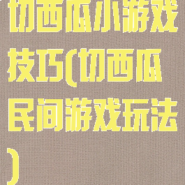 切西瓜小游戏技巧(切西瓜民间游戏玩法)