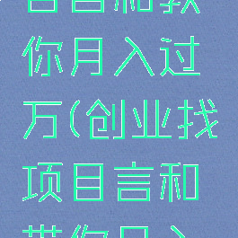 创业找项目言和教你月入过万(创业找项目言和带你月入过万)