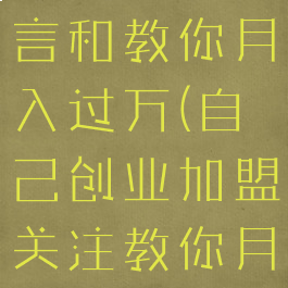 创业找项目言和教你月入过万(自己创业加盟关注教你月入十万)