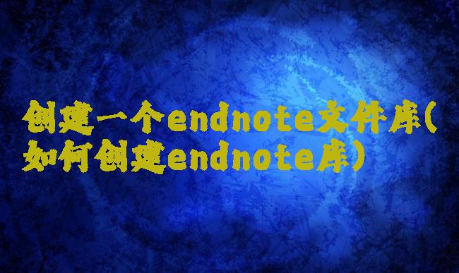 创建一个endnote文件库(如何创建endnote库)