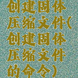 创建固体压缩文件(创建固体压缩文件的命令)